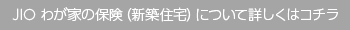JIO わが家の保険（新築住宅）について詳しくはコチラ